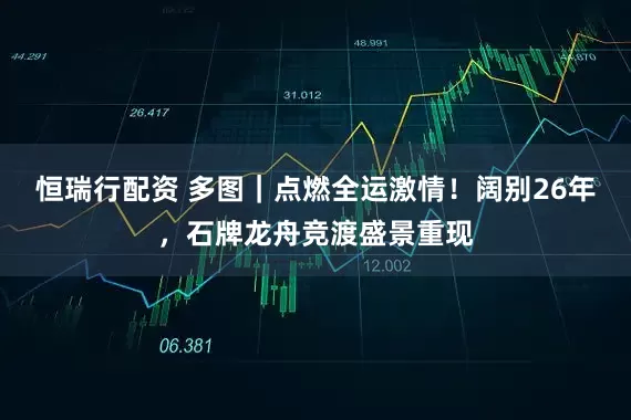 恒瑞行配资 多图｜点燃全运激情！阔别26年，石牌龙舟竞渡盛景重现
