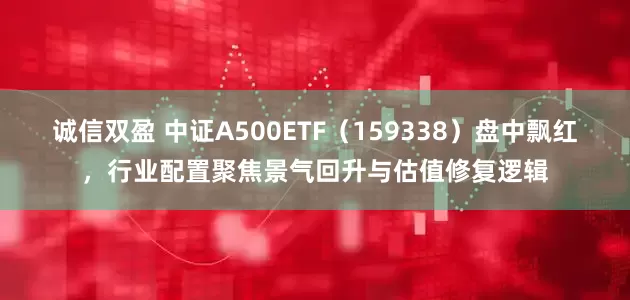 诚信双盈 中证A500ETF（159338）盘中飘红，行业配置聚焦景气回升与估值修复逻辑