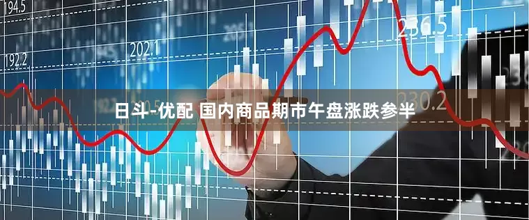 日斗-优配 国内商品期市午盘涨跌参半