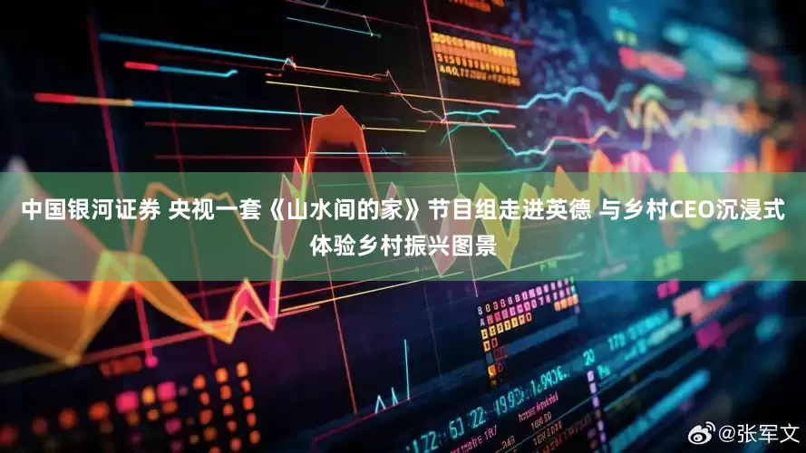中国银河证券 央视一套《山水间的家》节目组走进英德 与乡村CEO沉浸式体验乡村振兴图景