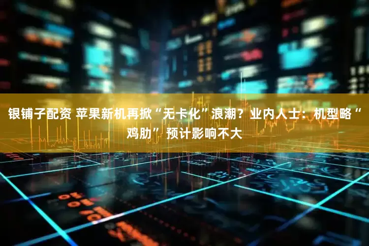 银铺子配资 苹果新机再掀“无卡化”浪潮？业内人士：机型略“鸡肋” 预计影响不大