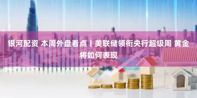 银河配资 本周外盘看点丨美联储领衔央行超级周 黄金将如何表现