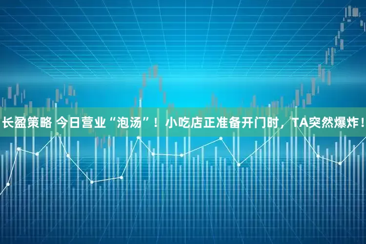 长盈策略 今日营业“泡汤”！小吃店正准备开门时，TA突然爆炸！