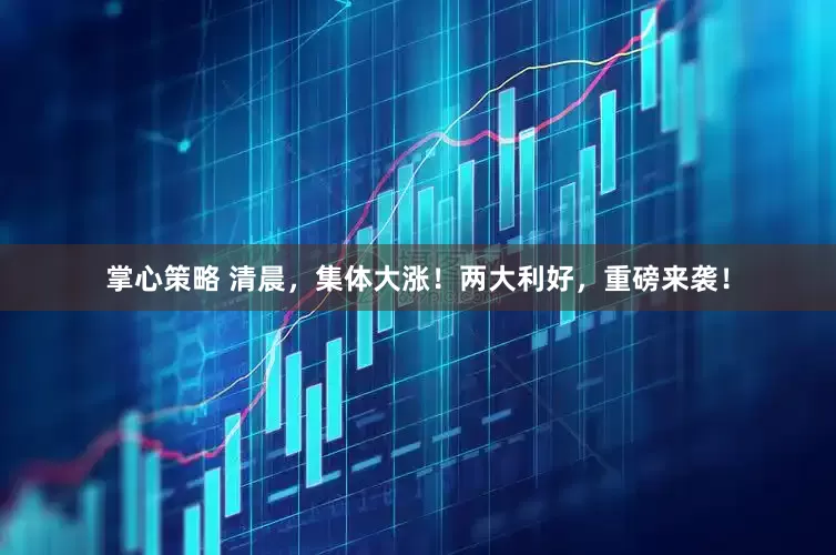 掌心策略 清晨，集体大涨！两大利好，重磅来袭！