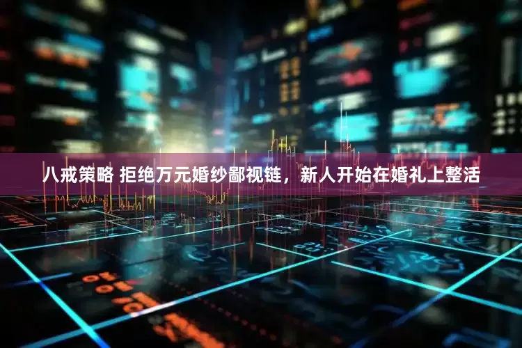 八戒策略 拒绝万元婚纱鄙视链，新人开始在婚礼上整活