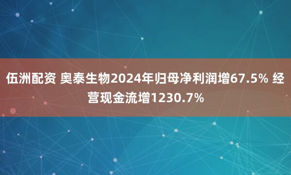 伍洲配资 奥泰生物2024年归母净利润增67.5% 经营现金流增1230.7%