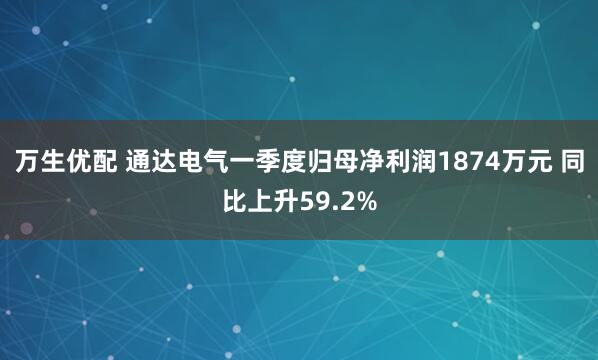 万生优配 通达电气一季度归母净利润1874万元 同比上升59.2%