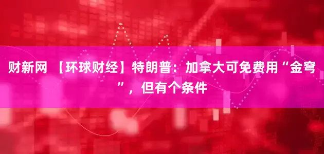 财新网 【环球财经】特朗普：加拿大可免费用“金穹”，但有个条件