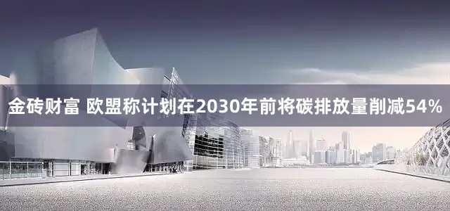 金砖财富 欧盟称计划在2030年前将碳排放量削减54%