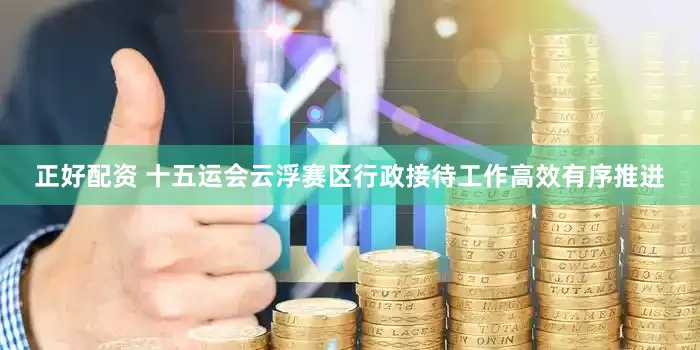 正好配资 十五运会云浮赛区行政接待工作高效有序推进