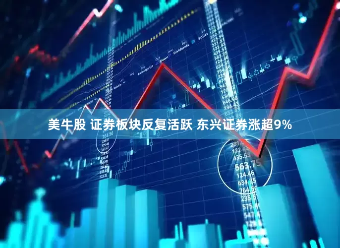 美牛股 证券板块反复活跃 东兴证券涨超9%