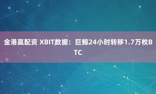 金港赢配资 XBIT数据：巨鲸24小时转移1.7万枚BTC