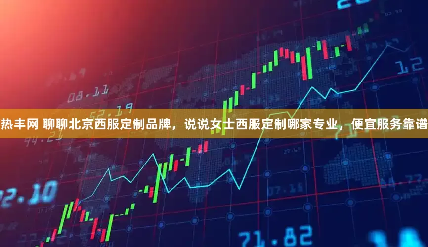 热丰网 聊聊北京西服定制品牌，说说女士西服定制哪家专业，便宜服务靠谱