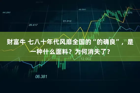 财富牛 七八十年代风靡全国的“的确良”，是一种什么面料？为何消失了？
