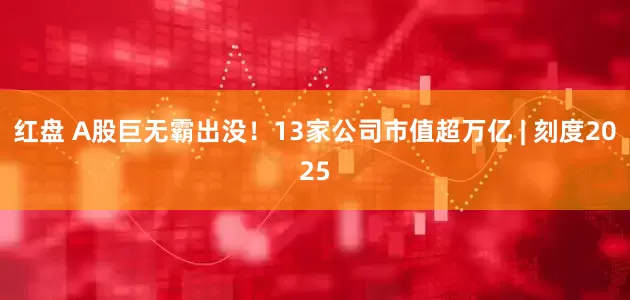 红盘 A股巨无霸出没!13家公司市值超万亿 | 刻度2025
