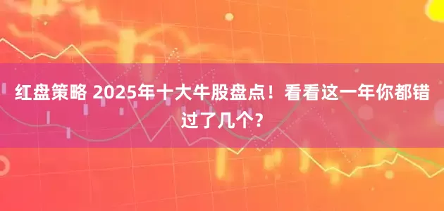 红盘策略 2025年十大牛股盘点!看看这一年你都错过了几个?