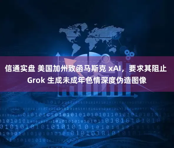 信通实盘 美国加州致函马斯克 xAI，要求其阻止 Grok 生成未成年色情深度伪造图像