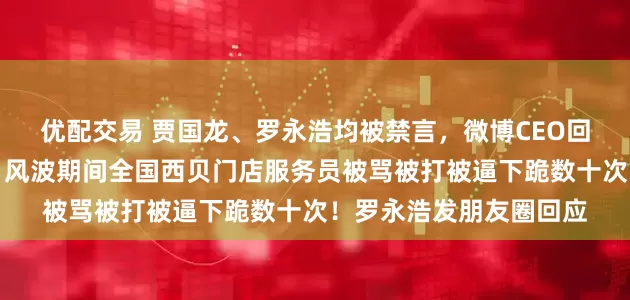 优配交易 贾国龙、罗永浩均被禁言，微博CEO回应！贾国龙换号发声：风波期间全国西贝门店服务员被骂被打被逼下跪数十次！罗永浩发朋友圈回应