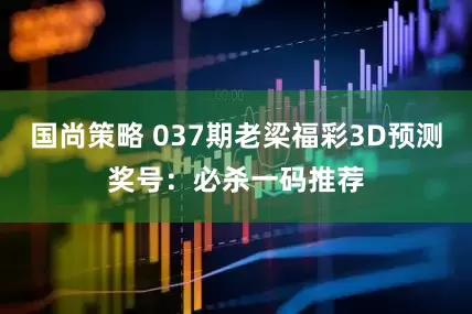 国尚策略 037期老梁福彩3D预测奖号：必杀一码推荐