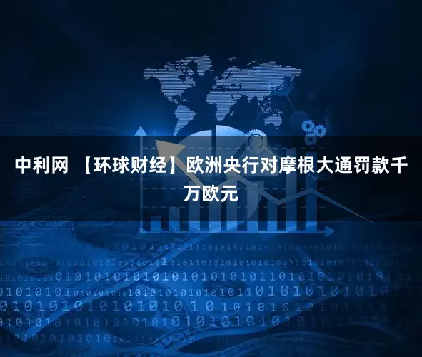 中利网 【环球财经】欧洲央行对摩根大通罚款千万欧元