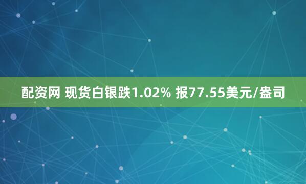 配资网 现货白银跌1.02% 报77.55美元/盎司