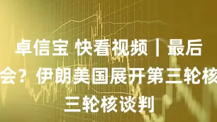 卓信宝 快看视频｜最后的机会？伊朗美国展开第三轮核谈判