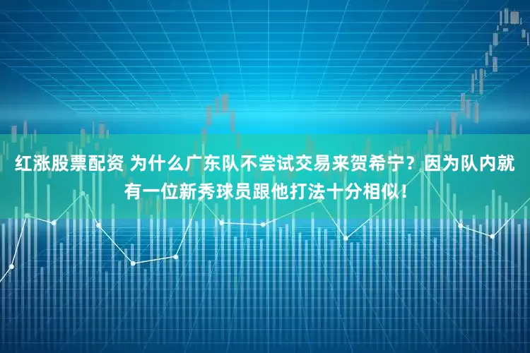 红涨股票配资 为什么广东队不尝试交易来贺希宁？因为队内就有一位新秀球员跟他打法十分相似！